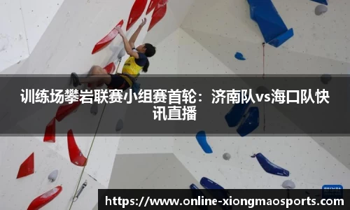 训练场攀岩联赛小组赛首轮：济南队vs海口队快讯直播