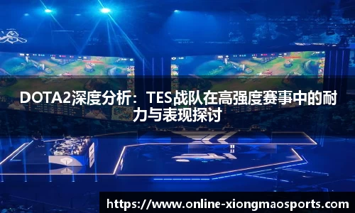 DOTA2深度分析：TES战队在高强度赛事中的耐力与表现探讨